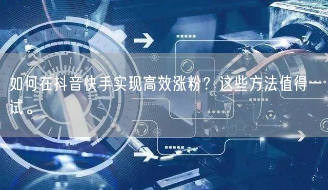 如何在抖音快手实现高效涨粉?这些方法值得一试。