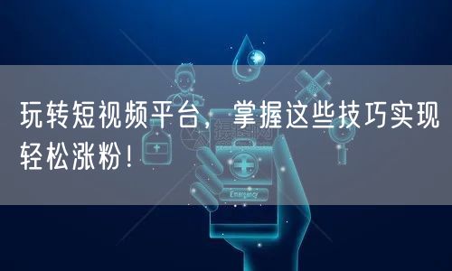 玩转短视频平台,掌握这些技巧实现轻松涨粉!