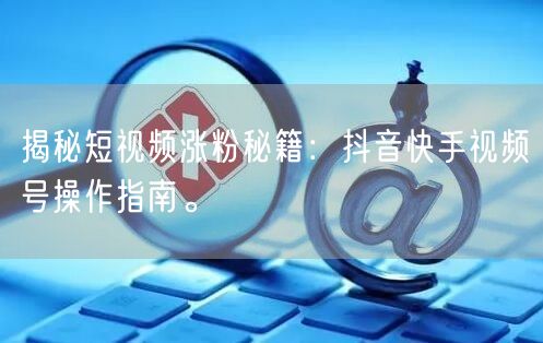 揭秘短视频涨粉秘籍:抖音快手视频号操作指南。