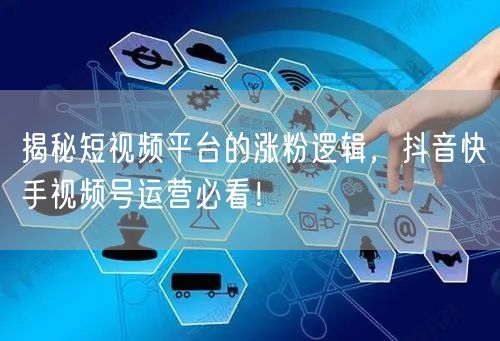揭秘短视频平台的涨粉逻辑，抖音快手视频号运营必看！