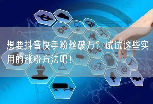 想要抖音快手粉丝破万？试试这些实用的涨粉方法吧！