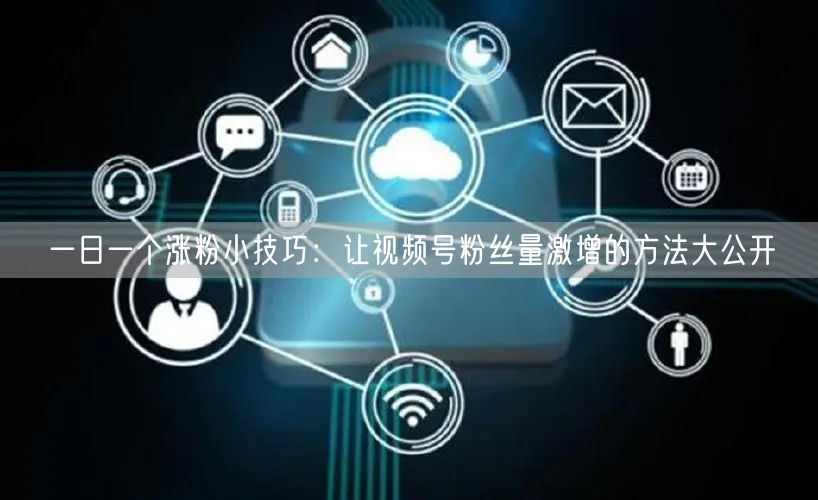 一日一个涨粉小技巧：让视频号粉丝量激增的方法大公开