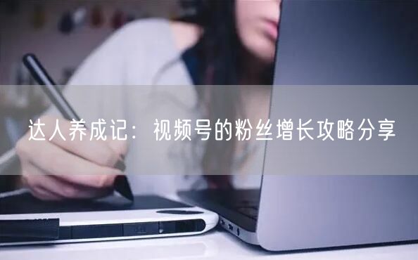 达人养成记：视频号的粉丝增长攻略分享