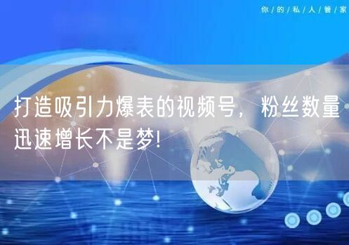 打造吸引力爆表的视频号,粉丝数量迅速增长不是梦!
