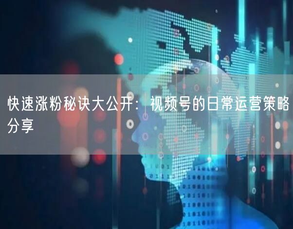 快速涨粉秘诀大公开：视频号的日常运营策略分享