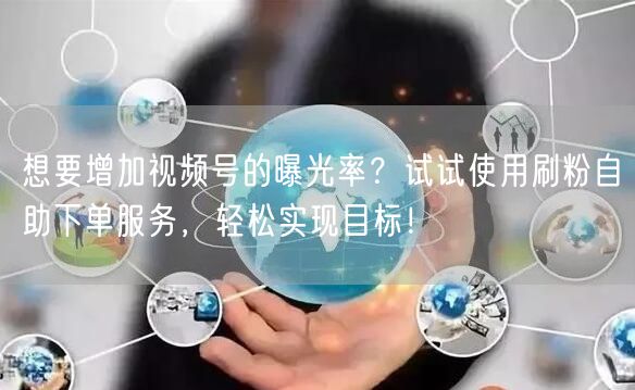 想要增加视频号的曝光率？试试使用刷粉自助下单服务，轻松实现目标！