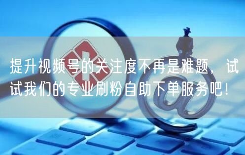 提升视频号的关注度不再是难题，试试我们的专业刷粉自助下单服务吧！