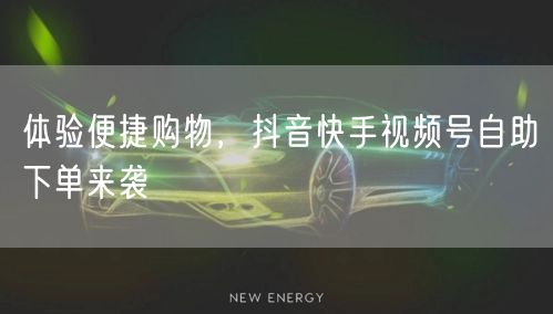体验便捷购物,抖音快手视频号自助下单来袭