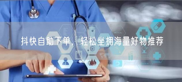 抖快自助下单,轻松坐拥海量好物推荐
