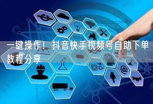 一键操作!抖音快手视频号自助下单教程分享