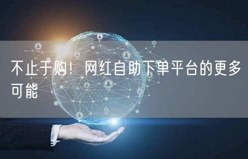 不止于购!网红自助下单平台的更多可能