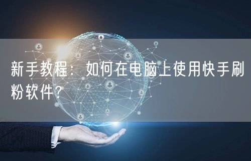 新手教程:如何在电脑上使用快手刷粉软件?