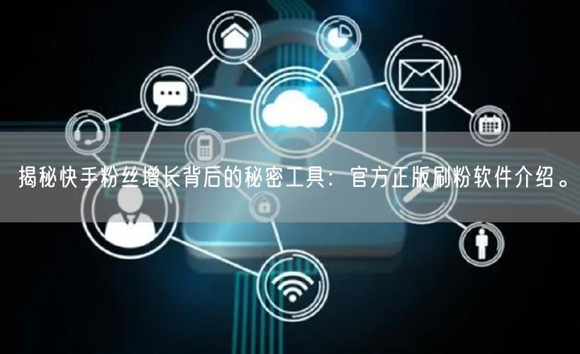 揭秘快手粉丝增长背后的秘密工具:官方正版刷粉软件介绍。