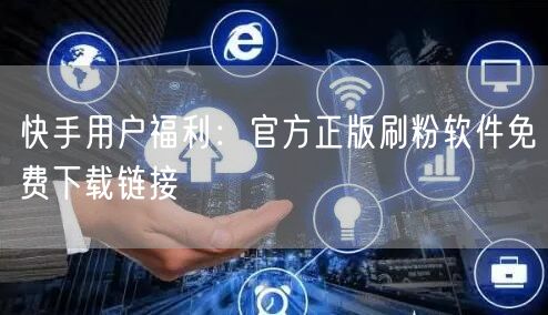 快手用户福利:官方正版刷粉软件免费下载链接