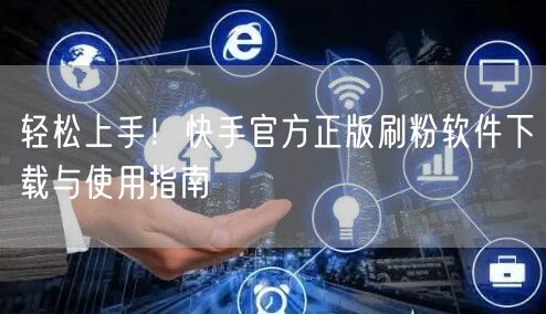 轻松上手!快手官方正版刷粉软件下载与使用指南