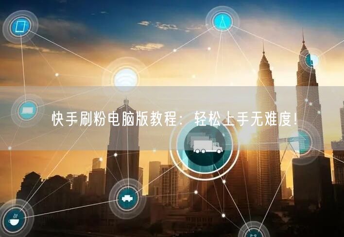 快手刷粉电脑版教程：轻松上手无难度！