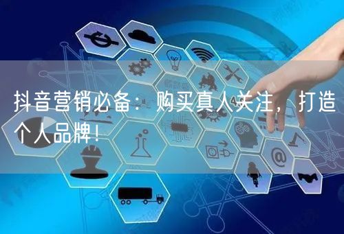 抖音营销必备:购买真人关注,打造个人品牌!