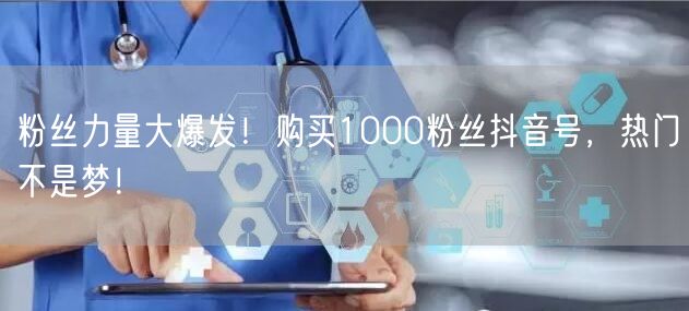 粉丝力量大爆发！购买1000粉丝抖音号，热门不是梦！