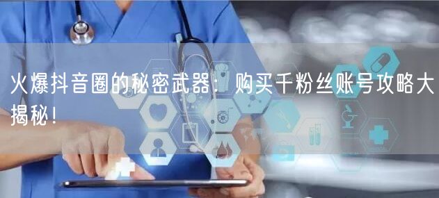 火爆抖音圈的秘密武器:购买千粉丝账号攻略大揭秘!