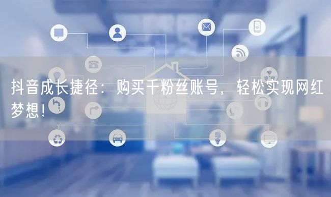 抖音成长捷径:购买千粉丝账号,轻松实现网红梦想!