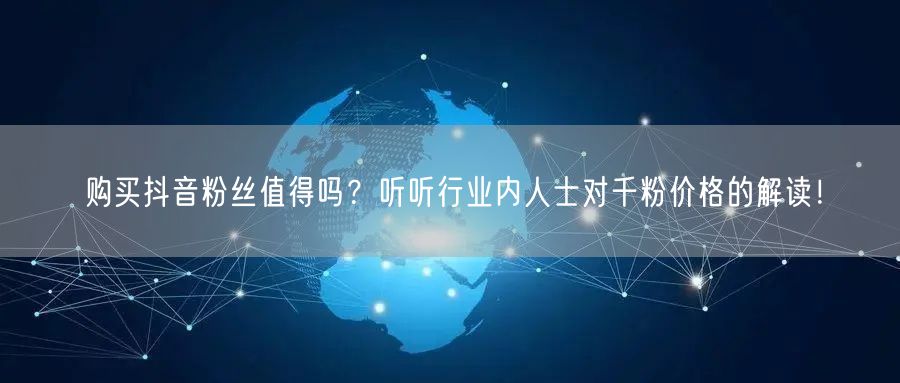 购买抖音粉丝值得吗?听听行业内人士对千粉价格的解读!