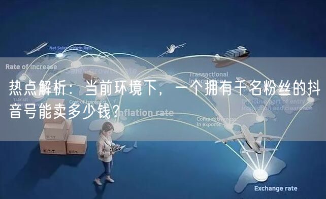 热点解析:当前环境下,一个拥有千名粉丝的抖音号能卖多少钱?