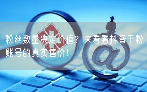 粉丝数量决定价值？来看看抖音千粉账号的真实售价！