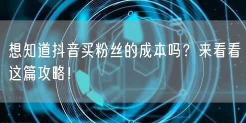 想知道抖音买粉丝的成本吗?来看看这篇攻略!