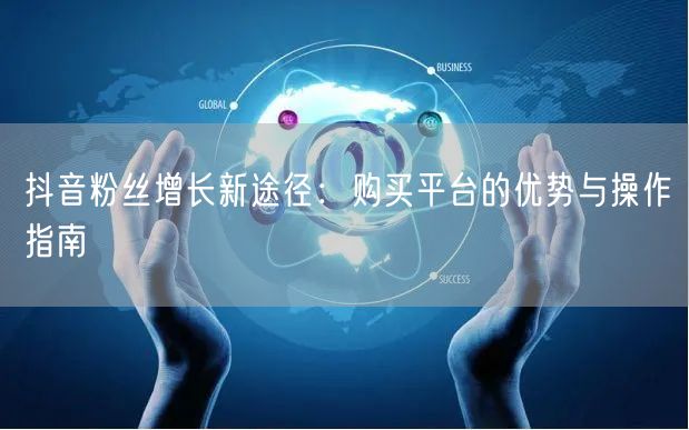 抖音粉丝增长新途径:购买平台的优势与操作指南