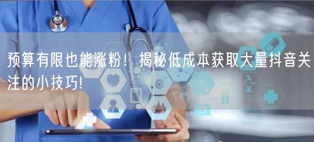 预算有限也能涨粉！揭秘低成本获取大量抖音关注的小技巧!