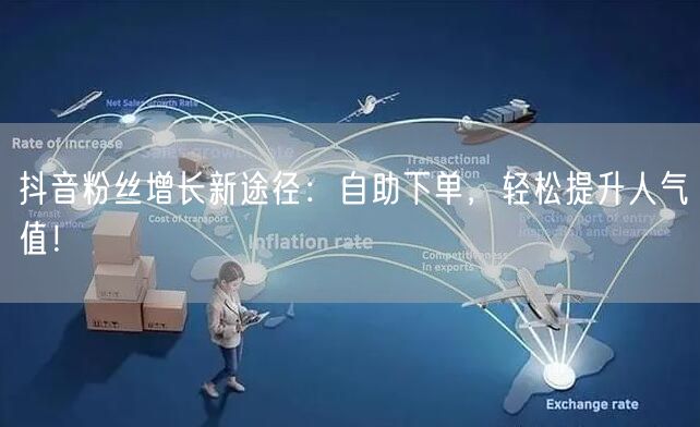 抖音粉丝增长新途径：自助下单，轻松提升人气值！