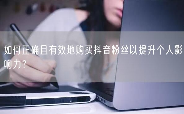 如何正确且有效地购买抖音粉丝以提升个人影响力？