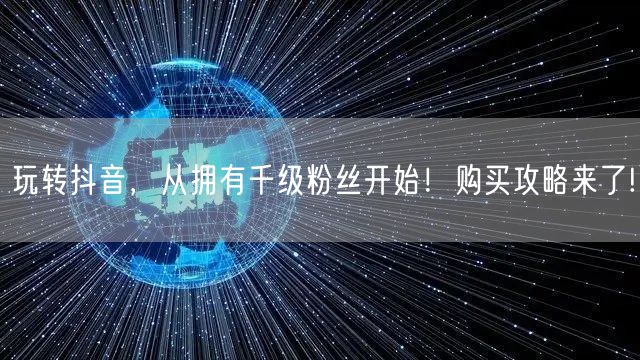玩转抖音,从拥有千级粉丝开始!购买攻略来了!