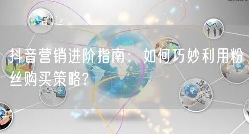 抖音营销进阶指南:如何巧妙利用粉丝购买策略?