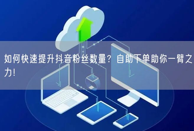 如何快速提升抖音粉丝数量?自助下单助你一臂之力!