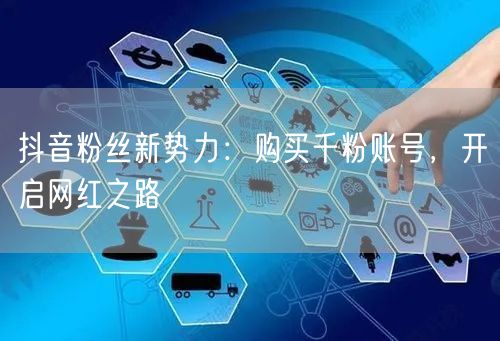 抖音粉丝新势力：购买千粉账号，开启网红之路