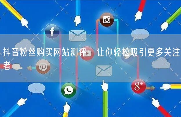 抖音粉丝购买网站测评:让你轻松吸引更多关注者