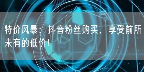特价风暴:抖音粉丝购买,享受前所未有的低价!