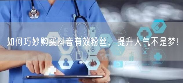 如何巧妙购买抖音有效粉丝,提升人气不是梦!