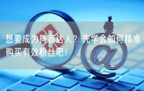 想要成为抖音达人？先学会如何精准购买有效粉丝吧！