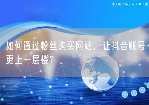 如何通过粉丝购买网站,让抖音账号更上一层楼?