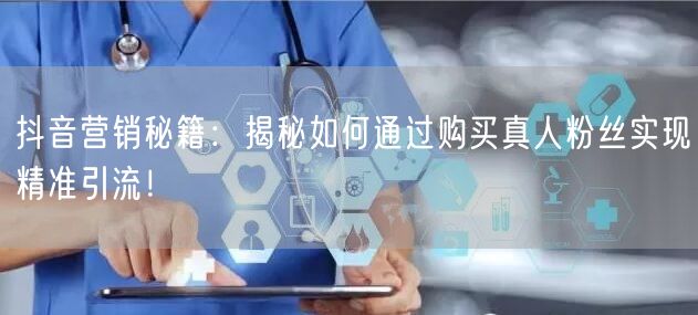 抖音营销秘籍:揭秘如何通过购买真人粉丝实现精准引流!