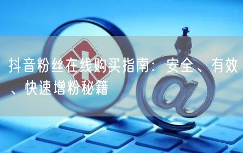 抖音粉丝在线购买指南:安全、有效、快速增粉秘籍