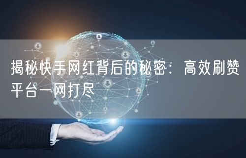 揭秘快手网红背后的秘密：高效刷赞平台一网打尽