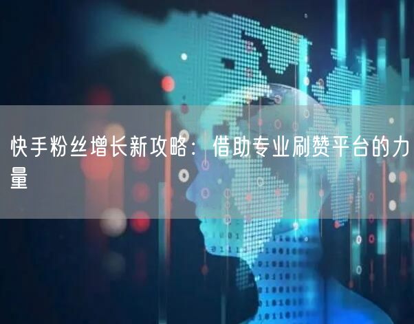快手粉丝增长新攻略:借助专业刷赞平台的力量