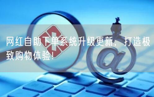 网红自助下单系统升级更新，打造极致购物体验！