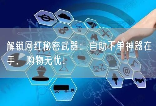 解锁网红秘密武器：自助下单神器在手，购物无忧！