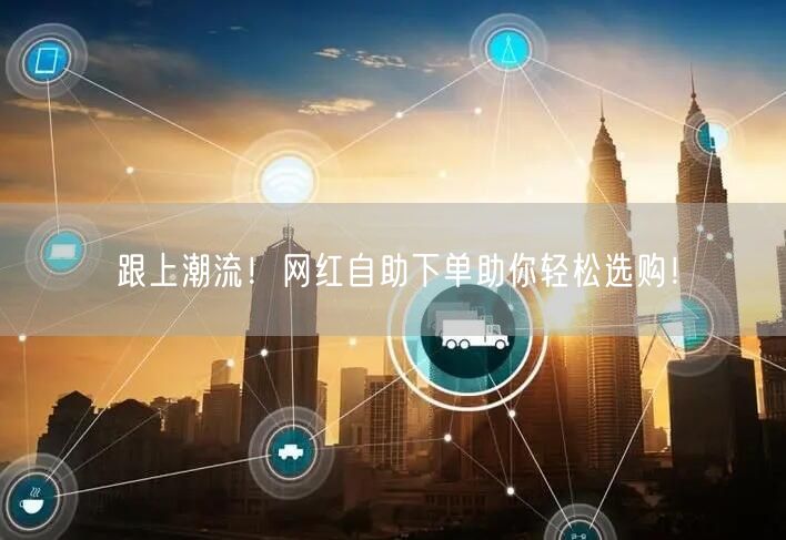 跟上潮流!网红自助下单助你轻松选购!
