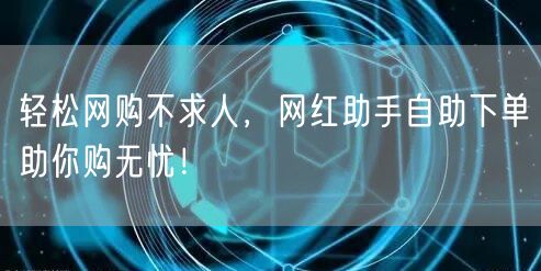 轻松网购不求人，网红助手自助下单助你购无忧！