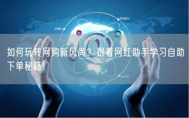 如何玩转网购新风尚？跟着网红助手学习自助下单秘籍！